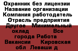 Охранник без лицензии › Название организации ­ Компания-работодатель › Отрасль предприятия ­ Другое › Минимальный оклад ­ 19 000 - Все города Работа » Вакансии   . Кировская обл.,Леваши д.